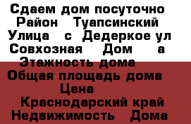 Сдаем дом посуточно › Район ­ Туапсинский › Улица ­ с. Дедеркое ул. Совхозная  › Дом ­ 16а › Этажность дома ­ 1 › Общая площадь дома ­ 46 › Цена ­ 2 000 - Краснодарский край Недвижимость » Дома, коттеджи, дачи аренда   